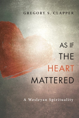 As If the Heart Mattered: A Wesleyan Spirituality by Clapper, Gregory S.