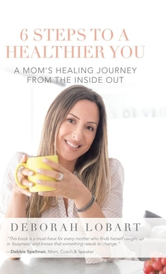6 Steps to a Healthier You: A Mom's Healing Journey from the Inside Out by Lobart, Deborah