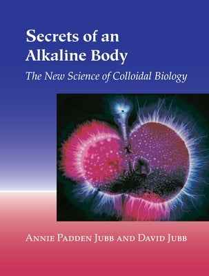 Secrets of an Alkaline Body: The New Science of Colloidal Biology by Jubb, Annie Padden