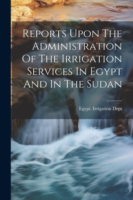 Reports Upon The Administration Of The Irrigation Services In Egypt And In The Sudan by Dept, Egypt Irrigation