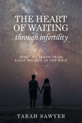 The Heart of Waiting Through Infertility: What we learn from Eight Women in the Bible by Sawyer, Tarah