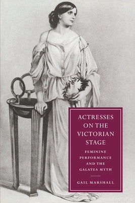 Actresses on the Victorian Stage: Feminine Performance and the Galatea Myth by Marshall, Gail