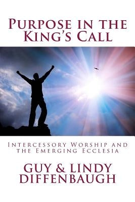 Purpose in the King's Call: ntercessory Worship and the Emerging Ecclesia by Diffenbaugh, Guy &. Lindy