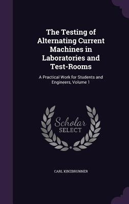 The Testing of Alternating Current Machines in Laboratories and Test-Rooms: A Practical Work for Students and Engineers, Volume 1 by Kinzbrunner, Carl