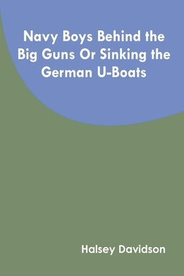 Navy Boys Behind the Big Guns Or Sinking the German U-Boats by Davidson, Halsey