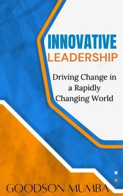 Innovative Leadership: Driving Change in a Rapidly Evolving World by Mumba, Goodson
