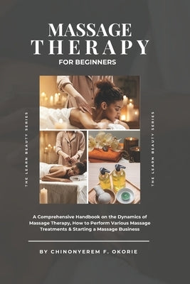 Massage Therapy For Beginners: A Comprehensive Handbook on The Dynamics of Massage Therapy, How to Perform Various Massage Treatments & Starting a Mas by Okorie, Chinonyerem Favour