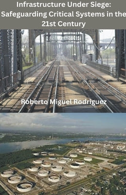 Infrastructure Under Siege: Safeguarding Critical Systems in the 21st Century by Rodriguez, Roberto Miguel