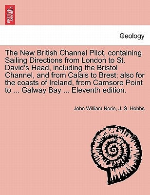 The New British Channel Pilot, Containing Sailing Directions from London to St. David's Head, Including the Bristol Channel, and from Calais to Brest; by Norie, John William