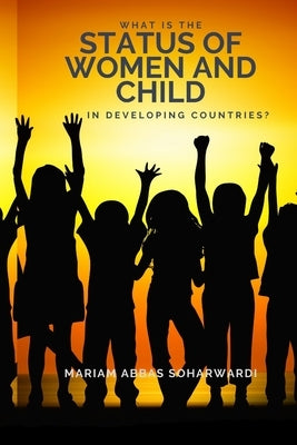 What is the Status of Women and Child in Developing Countries? by Soharwardi, Mariam Abbas