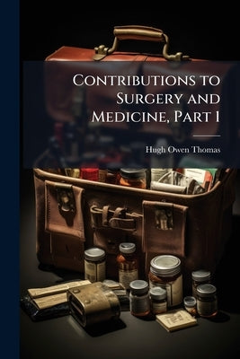 Contributions to Surgery and Medicine, Part 1 by Thomas, Hugh Owen