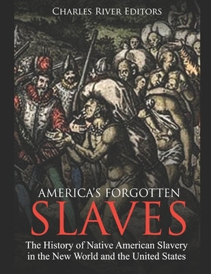 America's Forgotten Slaves: The History of Native American Slavery in the New World and the United States by Charles River