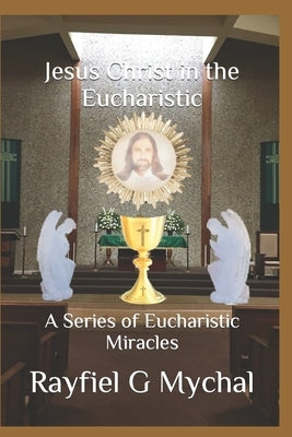 Jesus Christ in the Eucharistic: A Series of Eucharistic Miracles by Mychal, Rayfiel G.