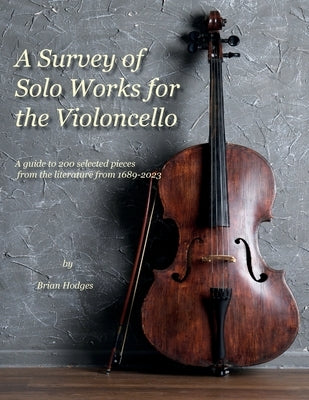 A Survey of Solo Works for the Violoncello: A guide to 200 selected pieces of literature from 1689-2003 by Hodges, Brian