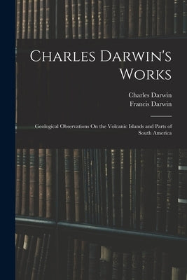 Charles Darwin's Works: Geological Observations On the Volcanic Islands and Parts of South America by Darwin, Francis