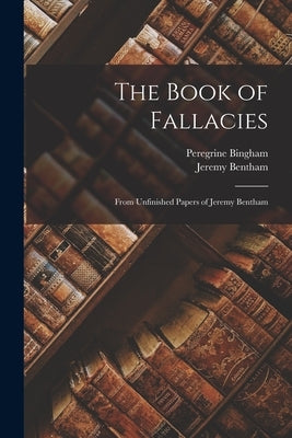 The Book of Fallacies: From Unfinished Papers of Jeremy Bentham by Bentham, Jeremy