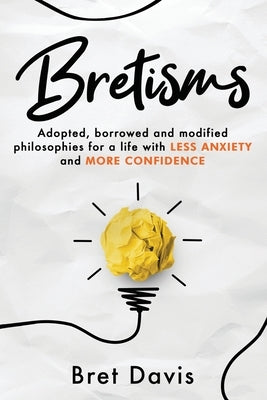 Bretisms: Adopted, Borrowed and Modified Philosophies For a Life with LESS ANXIETY and MORE CONFIDENCE by Davis, Bret