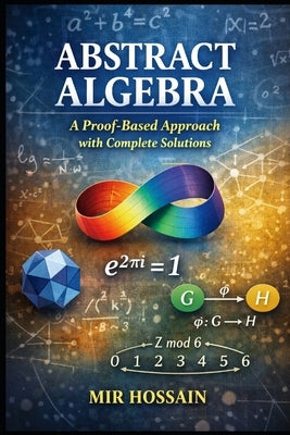 Abstract Algebra A Proof-Based Approach with Complete Solutions by Hossain, Mir