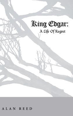 King Edgar: A Life Of Regret by Reed, Alan