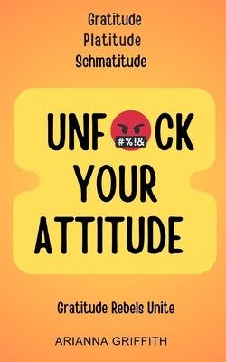 Unfuck Your Attitude: Gratitude Platitude Schmatitude by Griffith, Arianna