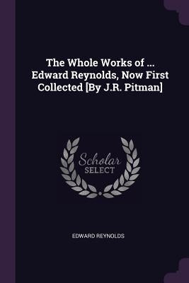 The Whole Works of ... Edward Reynolds, Now First Collected [By J.R. Pitman] by Reynolds, Edward