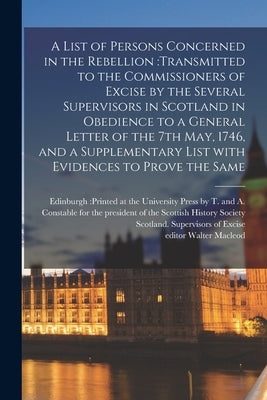 A List of Persons Concerned in the Rebellion: transmitted to the Commissioners of Excise by the Several Supervisors in Scotland in Obedience to a Gene by Edinburgh Printed at the University
