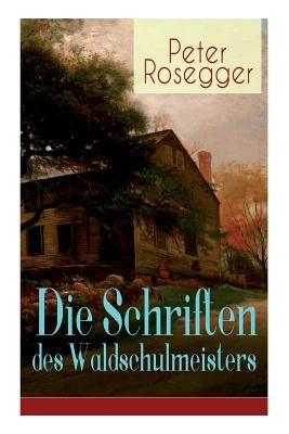 Die Schriften des Waldschulmeisters: Heimatroman - Autobiografisches Werk by Rosegger, Peter