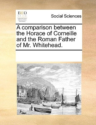 A Comparison Between the Horace of Corneille and the Roman Father of Mr. Whitehead. by Multiple Contributors