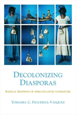 Decolonizing Diasporas: Radical Mappings of Afro-Atlantic Literature by Figueroa-Vásquez, Yomaira C.