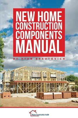 New Home Construction Components Manual by Brautovich, Ryan