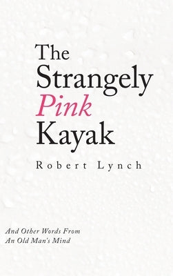 The Strangely Pink Kayak: And Other Words from an Old Man's Mind by Lynch, Robert