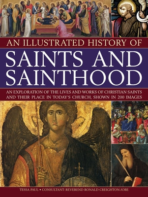 An Illustrated History of Saints and Sainthood: An Exploration of the Lives and Works of Christian Saints and Their Place in Today's Church, Shown in by Paul, Tessa