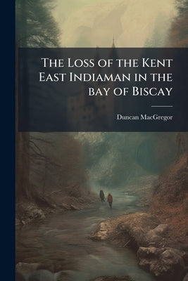 The Loss of the Kent East Indiaman in the bay of Biscay: Narrated in a Letter to a Friend by MacGregor, Duncan