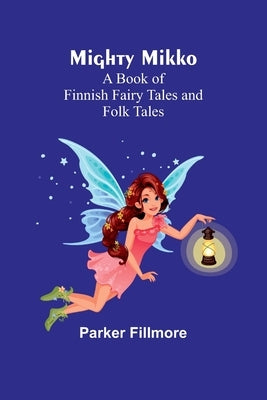 Mighty Mikko: A Book of Finnish Fairy Tales and Folk Tales by Fillmore, Parker