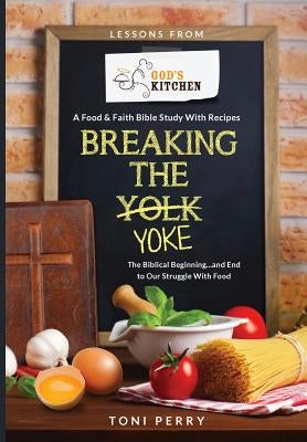 Breaking the Yoke - The Biblical Beginning...and End to Our Struggle with Food by Perry, Toni