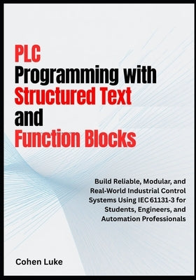 PLC Programming with Structured Text and Function Blocks: Build Reliable, Modular, and Real-world Industrial control systems usin IEC for students, En by Luke, Cohen