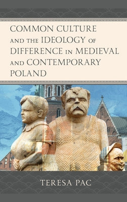 Common Culture and the Ideology of Difference in Medieval and Contemporary Poland by Pac, Teresa