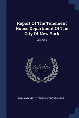 Report Of The Tenement House Department Of The City Of New York; Volume 2 by New York (N Y ) Tenement House Dept