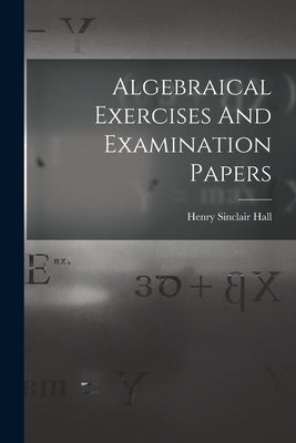 Algebraical Exercises And Examination Papers by Hall, Henry Sinclair