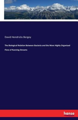 The Biological Relation Between Bacteria and the More Highly Organized Flora of Running Streams by Bergey, David Hendricks