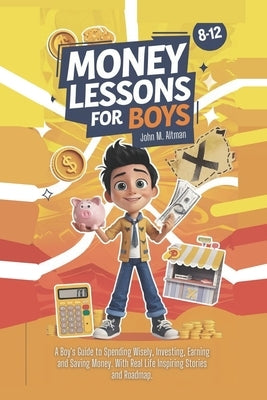 Money Lessons for Boys 8-12 Year Olds: A Boy's Guide to Spending Wisely, Investing, Earning and Saving Money. With Real Life Inspiring Stories and Roa by Altman, John M.