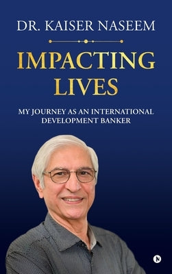 Impacting Lives: My Journey as an International Development Banker by Dr Kaiser Naseem