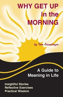 Why Get Up in the Morning: A Guide to the Meaning of Life by Kramlinger, Tom