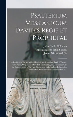 Psalterium Messianicum Davidis Regis Et Prophetae: a Revision of the Authorized English Versions of the Book of Psalms, With Notes, Original and Selec by Coleman, John Noble 1793-1872