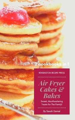 Air Fryer Cakes And Bakes 2 Cookbooks in 1: Sweet, Mouthwatering Treats For The Family! by Daniel, Sarah