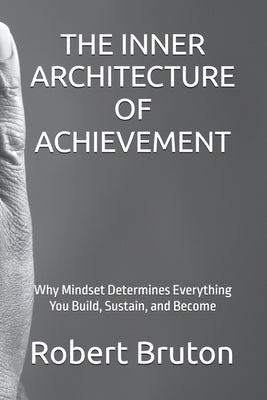 The Inner Architecture of Achievement: Why Mindset Determines Everything You Build, Sustain, and Become by Bruton, Robert
