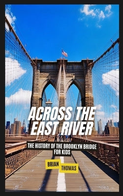 Across the East River: The History of the Brooklyn Bridge For Kids by Thomas, Brian