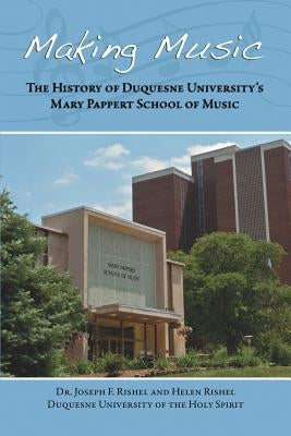 Making Music: The History of Duquesne University's Mary Pappert School of Music by Rishel, Joseph F.