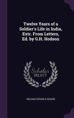 Twelve Years of a Soldier's Life in India, Extr. From Letters, Ed. by G.H. Hodson by Hodson, William Stephen R.