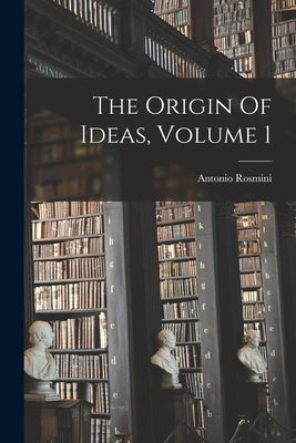 The Origin Of Ideas, Volume 1 by Rosmini, Antonio 1797-1855